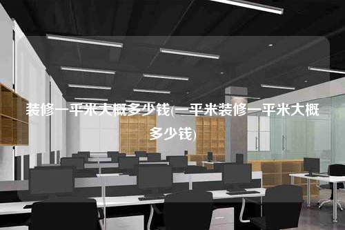 裝修一平米大概多少錢(qián)(一平米裝修一平米大概多少錢(qián))