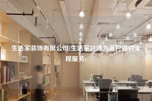 生活家裝飾有限公司(生活家裝飾為客戶提供全程服務)