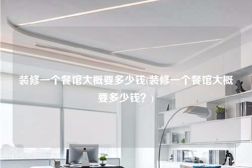 裝修一個餐館大概要多少錢(裝修一個餐館大概要多少錢?)