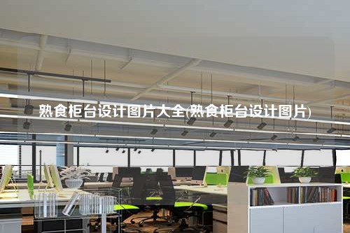 熟食柜臺設計圖片大全(熟食柜臺設計圖片)