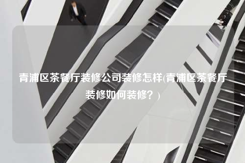 青浦區茶餐廳裝修公司裝修怎樣(青浦區茶餐廳裝修如何裝修?)