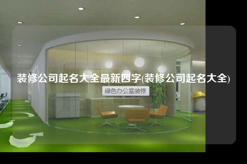 裝修公司起名大全最新四字(裝修公司起名大全)