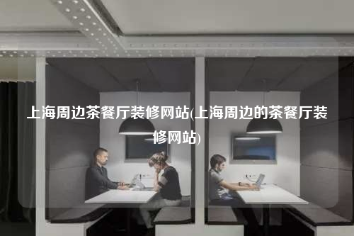 上海周邊茶餐廳裝修網站(上海周邊的茶餐廳裝修網站)