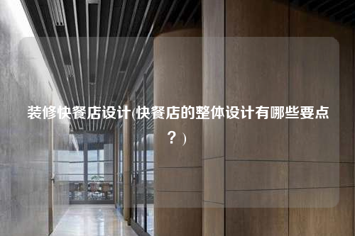 裝修快餐店設計(快餐店的整體設計有哪些要點?)