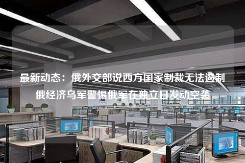 最新動態:俄外交部說西方國家制裁無法遏制俄經濟烏軍警惕俄軍在獨立日發動空襲