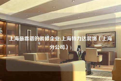 上海最靠譜的裝修企業(yè)(上海特力達(dá)裝飾(上海分公司))