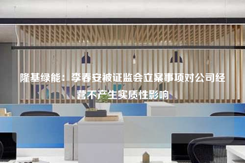 隆基綠能:李春安被證監(jiān)會(huì)立案事項(xiàng)對公司經(jīng)營不產(chǎn)生實(shí)質(zhì)性影響