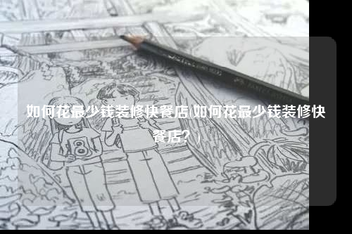 如何花最少錢裝修快餐店(如何花最少錢裝修快餐店?)