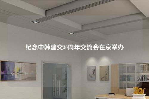 紀念中韓建交30周年交流會在京舉辦