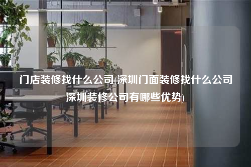 門店裝修找什么公司(深圳門面裝修找什么公司深圳裝修公司有哪些優勢)