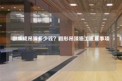 做集成吊頂多少錢?圓形吊頂施工注意事項