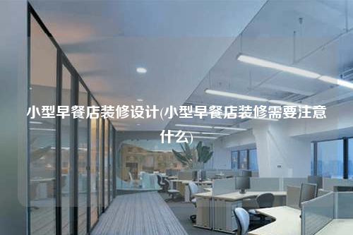 小型早餐店裝修設(shè)計(jì)(小型早餐店裝修需要注意什么)