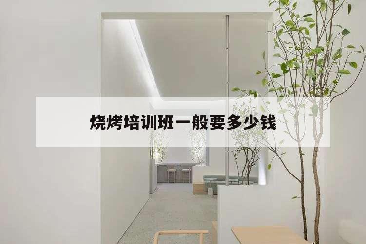 燒烤培訓班一般要多少錢,燒烤培訓班哪家最正宗