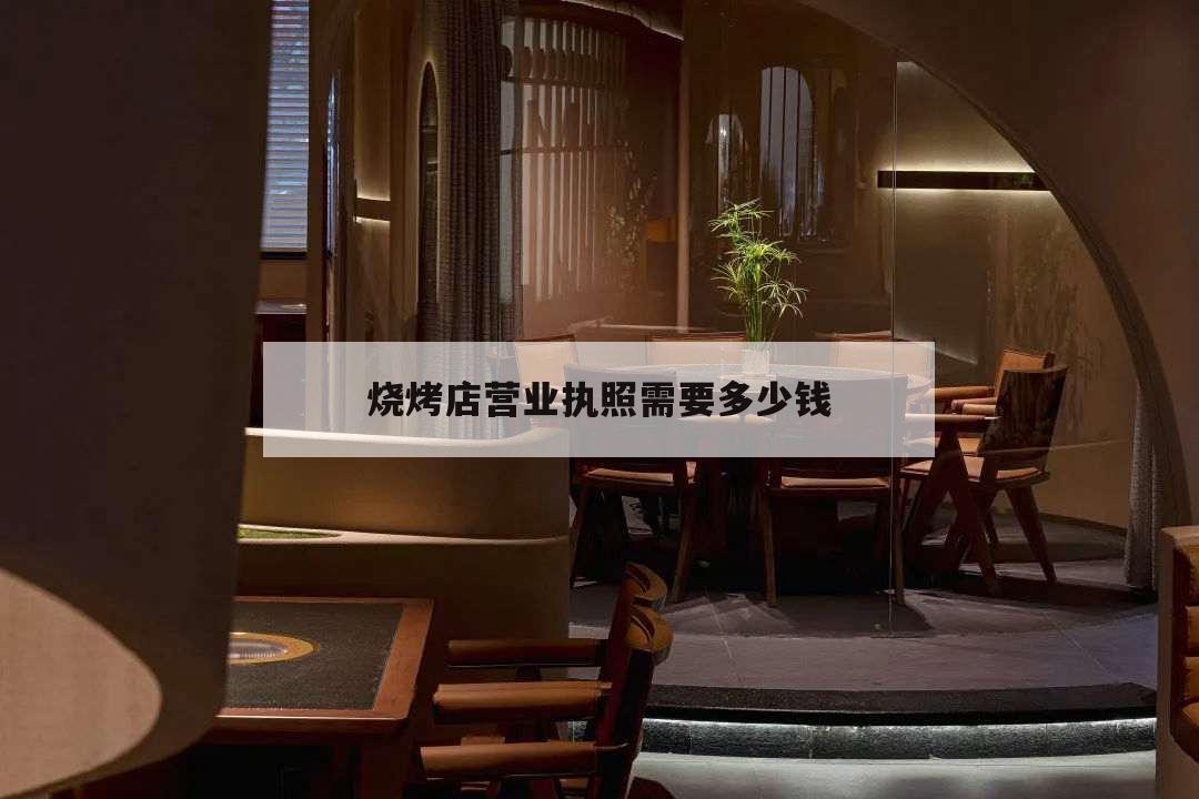 燒烤店營業執照需要多少錢,辦一個燒烤營業執照需要多少錢