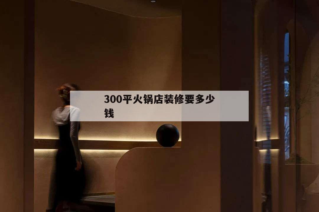 300平火鍋店裝修要多少錢,300平米火鍋店裝修預算