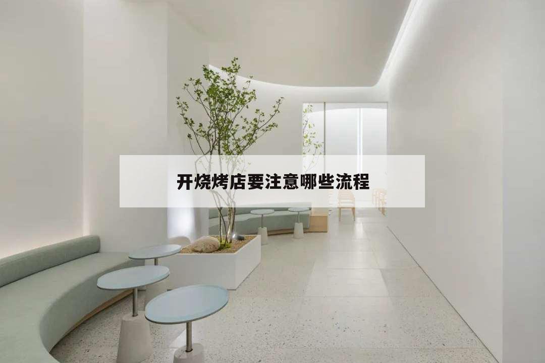 開燒烤店要注意哪些流程,開燒烤店需要注意哪些事項