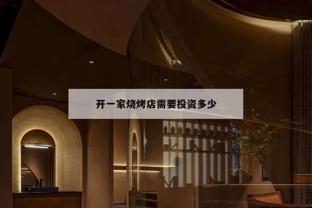 開一家燒烤店需要投資多少,開一家燒烤店大概要投資多少錢