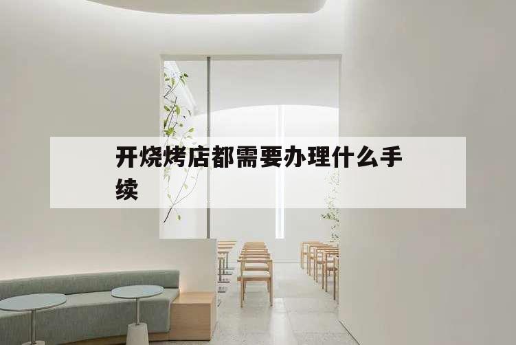 開燒烤店都需要辦理什么手續,開家燒烤店要什么手續