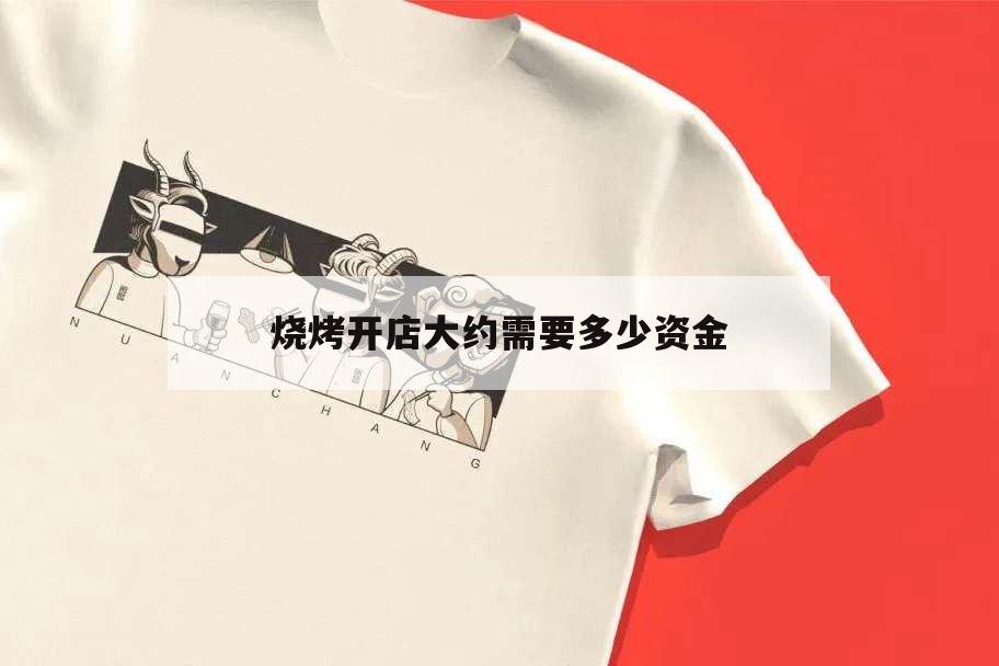 燒烤開店大約需要多少資金,燒烤店開需要多少錢