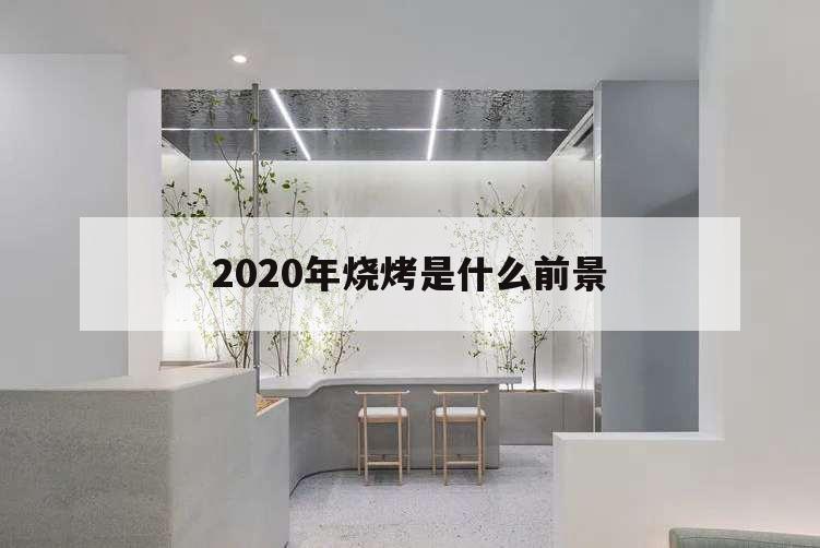 2020年燒烤是什么前景,燒烤的未來發展趨勢