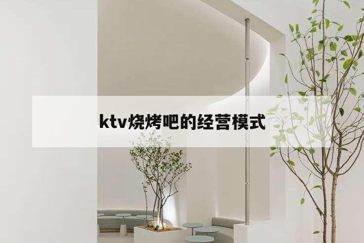 ktv燒烤吧的經(jīng)營模式,燒烤店和ktv合作方案