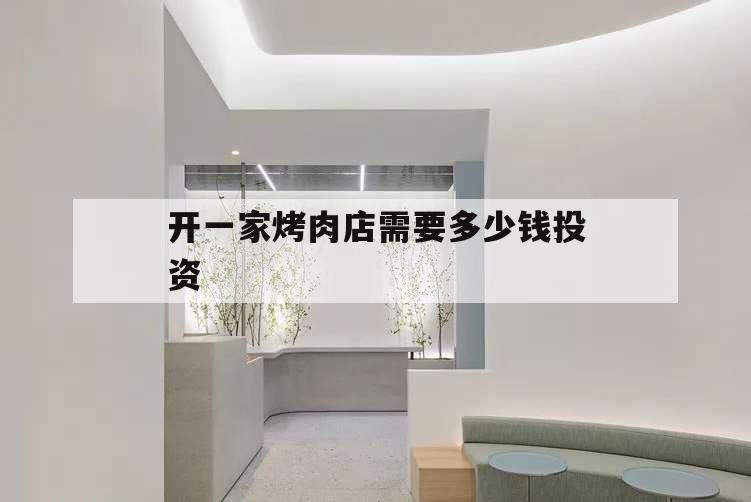 開一家烤肉店需要多少錢投資,投資一個烤肉店要多少錢