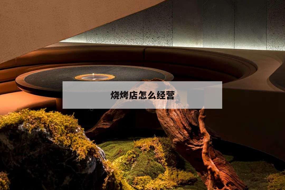 燒烤店怎么經營,燒烤店怎么經營吸引人