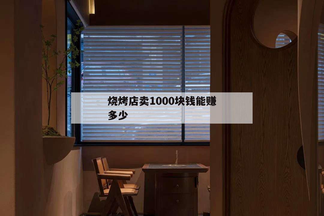 燒烤店賣1000塊錢能賺多少,燒烤1000能掙多少錢