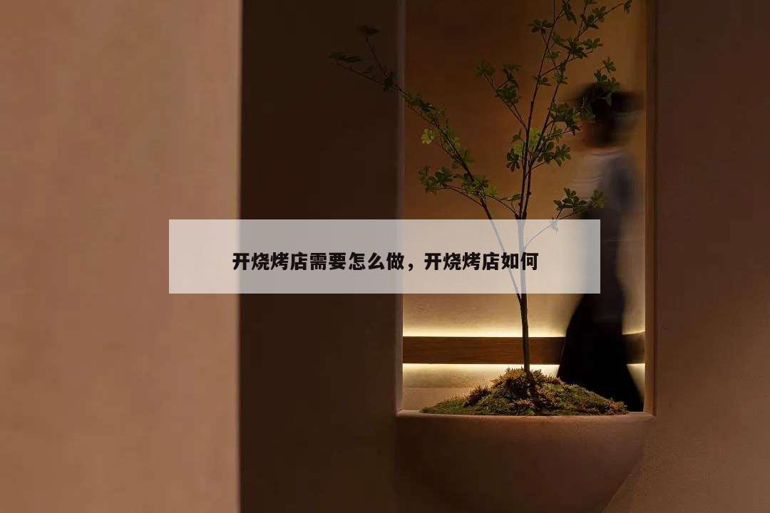 開燒烤店需要怎么做,開燒烤店如何