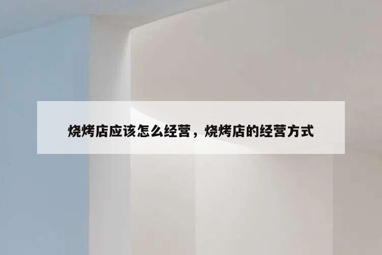 燒烤店應該怎么經營,燒烤店的經營方式