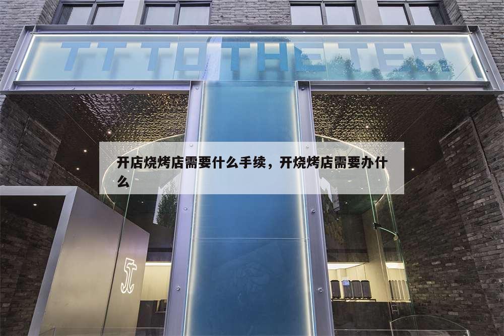 開店燒烤店需要什么手續,開燒烤店需要辦什么