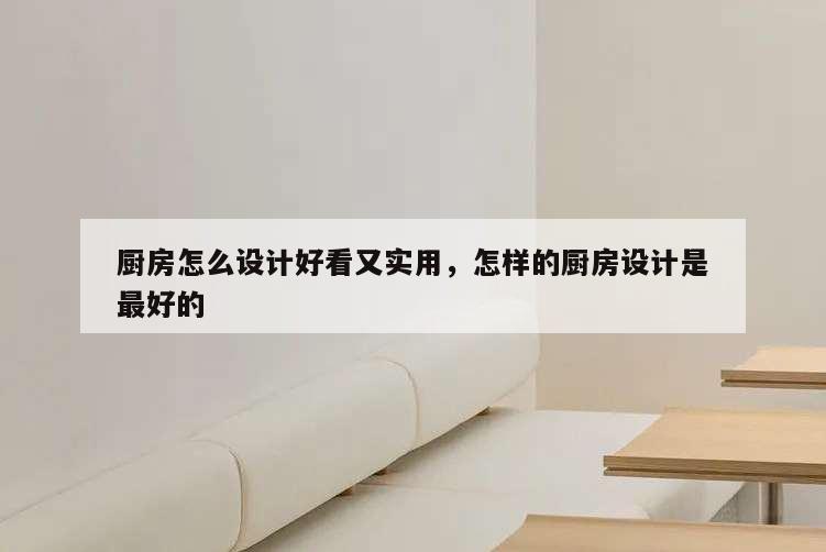 廚房怎么設(shè)計(jì)好看又實(shí)用,怎樣的廚房設(shè)計(jì)是最好的