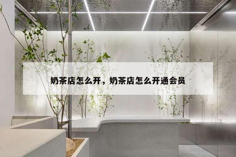奶茶店怎么開,奶茶店怎么開通會員