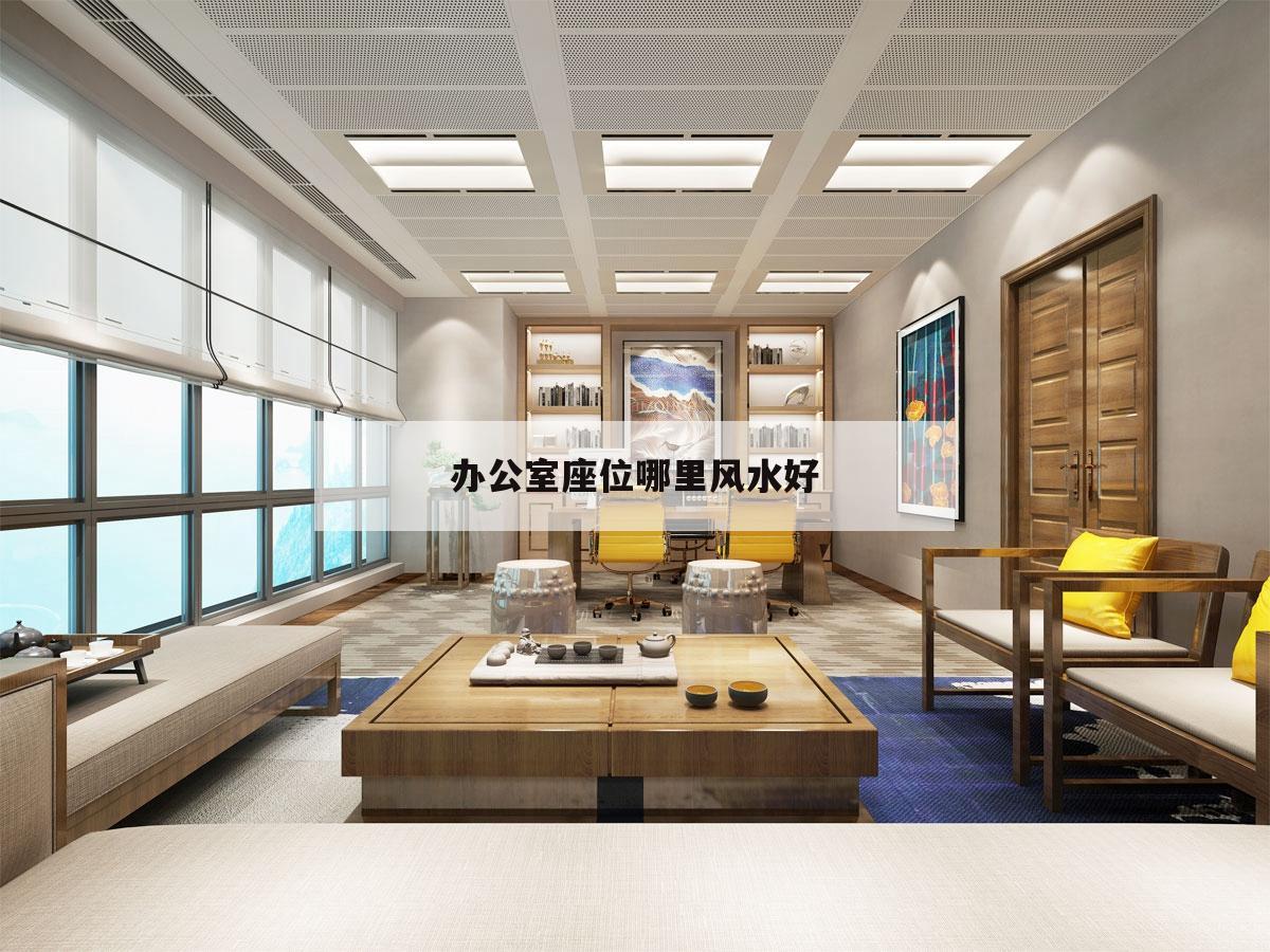 辦公室座位哪里風水好,風水上辦公室座位朝向哪里好