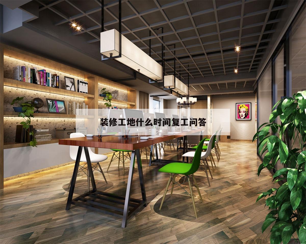 裝修工地什么時間復工問答的簡單介紹