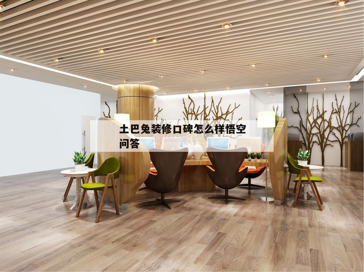 土巴兔裝修口碑怎么樣悟空問(wèn)答,土巴兔裝修感覺(jué)怎么樣?會(huì)不會(huì)很貴?