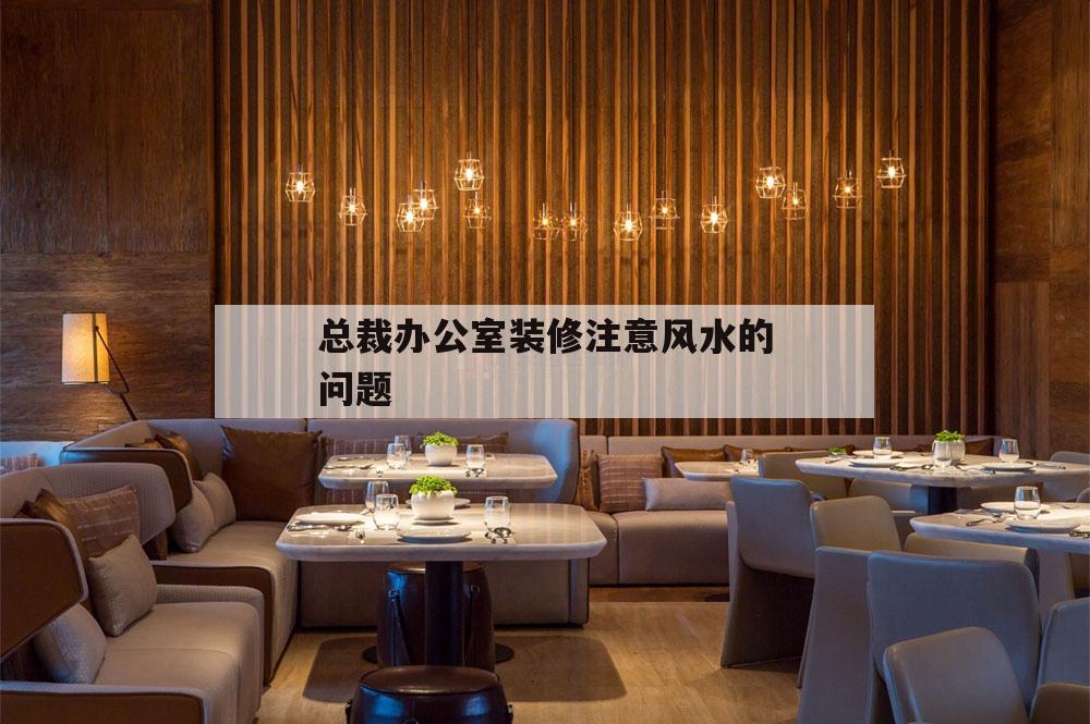 總裁辦公室裝修注意風水的問題,總經理辦公室風水布局和裝修禁忌!