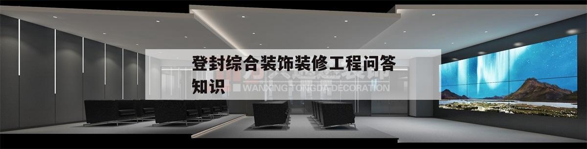 登封綜合裝飾裝修工程問(wèn)答知識(shí),登封市睿晟建筑裝飾工程有限公司
